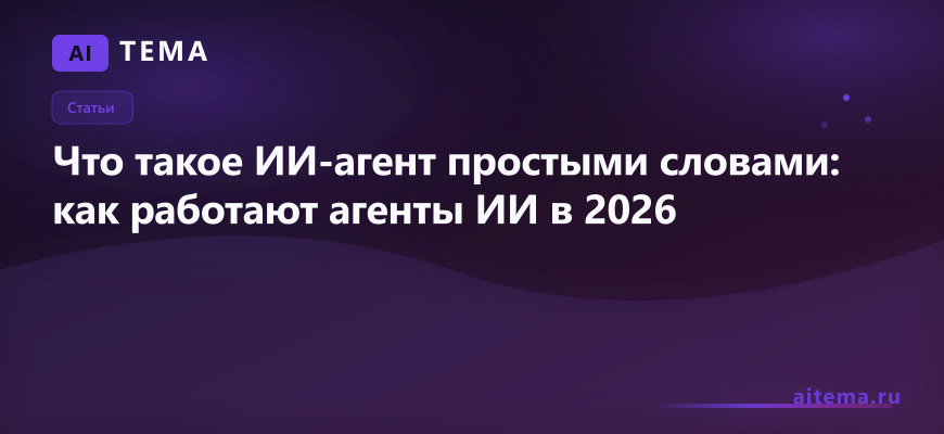 Статьи: Что такое ИИ-агент простыми словами: как работают агенты ИИ в 2026 — AITEMA